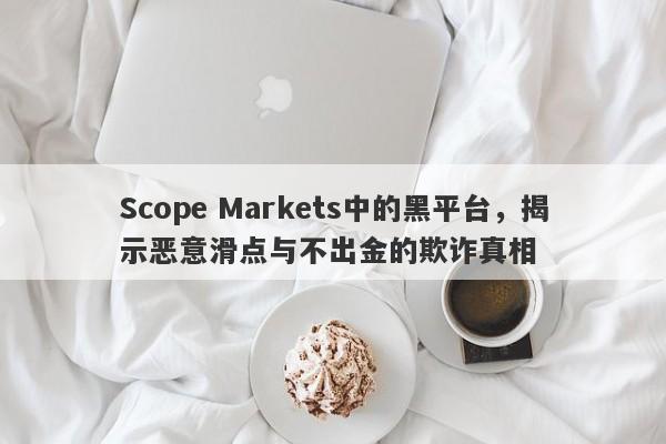 Scope Markets中的黑平台，揭示恶意滑点与不出金的欺诈真相-第1张图片-要懂汇圈网