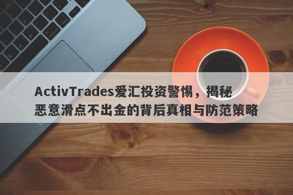 ActivTrades爱汇投资警惕，揭秘恶意滑点不出金的背后真相与防范策略-第1张图片-要懂汇圈网