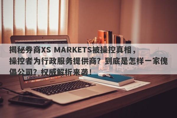 揭秘券商XS MARKETS被操控真相，操控者为行政服务提供商？到底是怎样一家傀儡公司？权威解析来袭！-第1张图片-要懂汇圈网