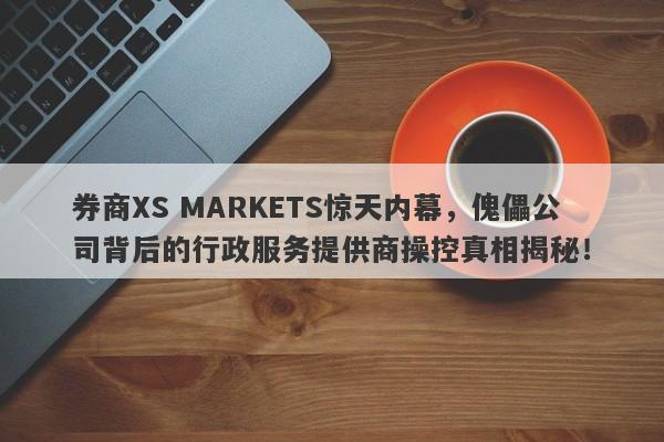 券商XS MARKETS惊天内幕，傀儡公司背后的行政服务提供商操控真相揭秘！-第1张图片-要懂汇圈网