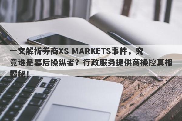 一文解析券商XS MARKETS事件，究竟谁是幕后操纵者？行政服务提供商操控真相揭秘！-第1张图片-要懂汇圈网