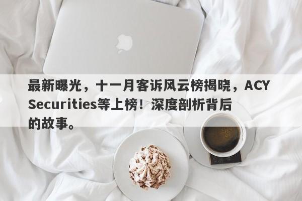 最新曝光，十一月客诉风云榜揭晓，ACY Securities等上榜！深度剖析背后的故事。-第1张图片-要懂汇圈网