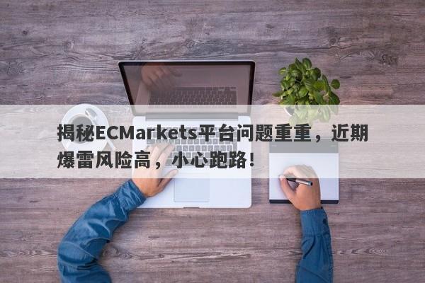 揭秘ECMarkets平台问题重重，近期爆雷风险高，小心跑路！-第1张图片-要懂汇圈网