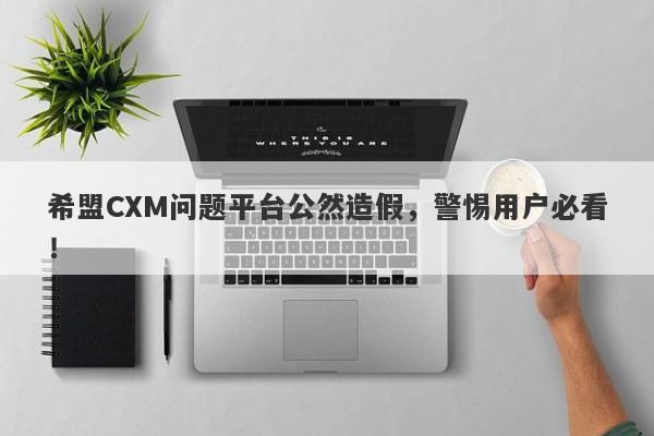 希盟CXM问题平台公然造假，警惕用户必看！-第1张图片-要懂汇圈网