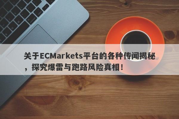 关于ECMarkets平台的各种传闻揭秘，探究爆雷与跑路风险真相！-第1张图片-要懂汇圈网