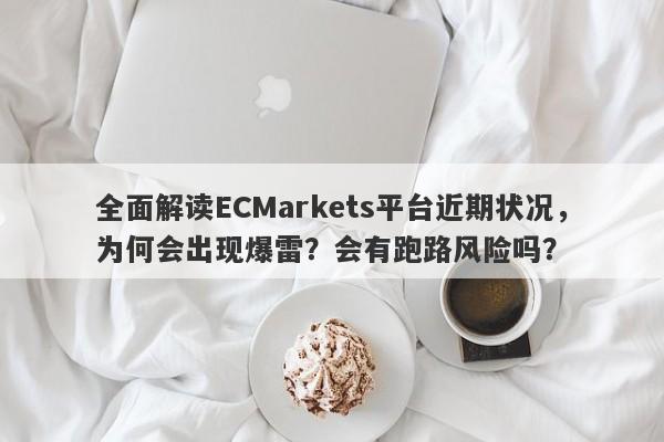 全面解读ECMarkets平台近期状况，为何会出现爆雷？会有跑路风险吗？-第1张图片-要懂汇圈网