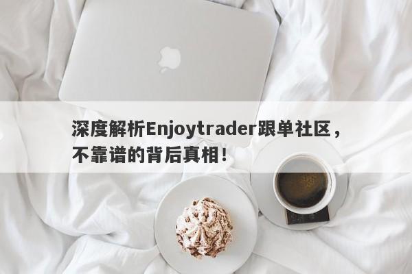 深度解析Enjoytrader跟单社区，不靠谱的背后真相！-第1张图片-要懂汇圈网