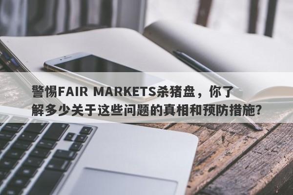 警惕FAIR MARKETS杀猪盘，你了解多少关于这些问题的真相和预防措施？-第1张图片-要懂汇圈网