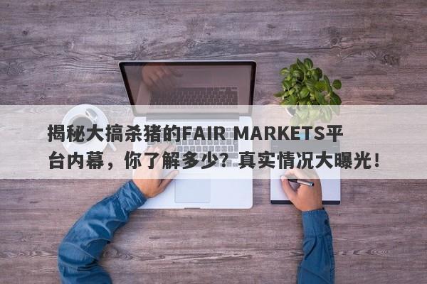 揭秘大搞杀猪的FAIR MARKETS平台内幕，你了解多少？真实情况大曝光！-第1张图片-要懂汇圈网