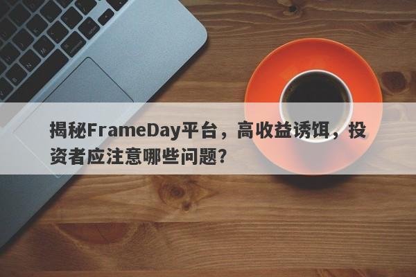 揭秘FrameDay平台，高收益诱饵，投资者应注意哪些问题？-第1张图片-要懂汇圈网