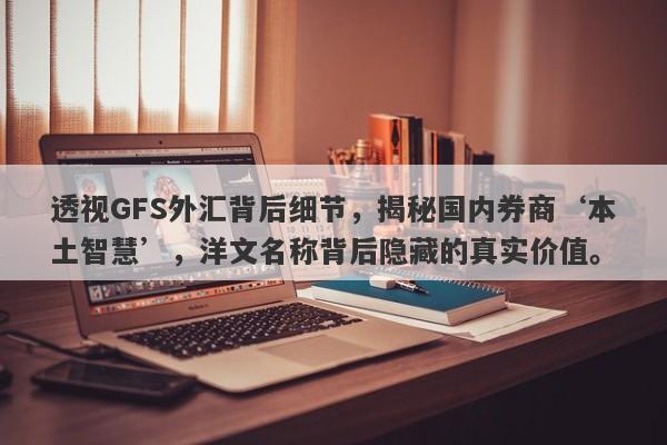 透视GFS外汇背后细节，揭秘国内券商‘本土智慧’，洋文名称背后隐藏的真实价值。-第1张图片-要懂汇圈网