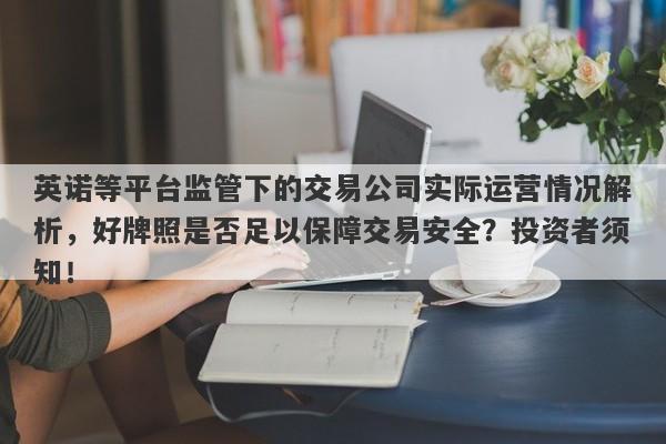 英诺等平台监管下的交易公司实际运营情况解析，好牌照是否足以保障交易安全？投资者须知！-第1张图片-要懂汇圈网