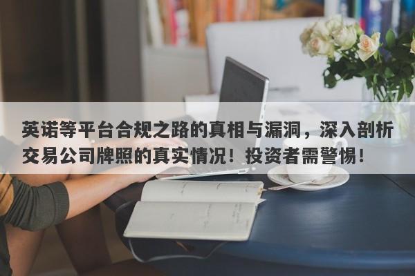 英诺等平台合规之路的真相与漏洞，深入剖析交易公司牌照的真实情况！投资者需警惕！-第1张图片-要懂汇圈网