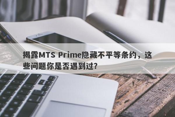 揭露MTS Prime隐藏不平等条约，这些问题你是否遇到过？-第1张图片-要懂汇圈网