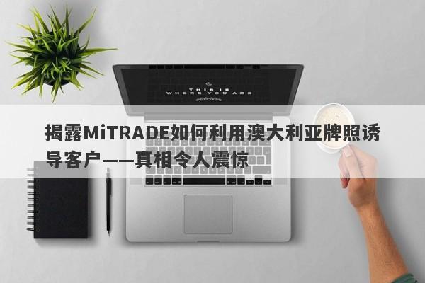 揭露MiTRADE如何利用澳大利亚牌照诱导客户——真相令人震惊-第1张图片-要懂汇圈网