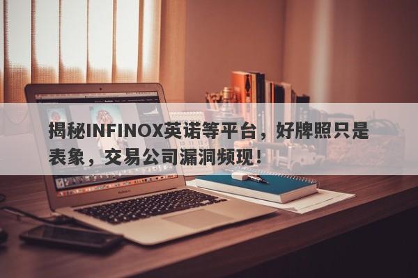 揭秘INFINOX英诺等平台，好牌照只是表象，交易公司漏洞频现！-第1张图片-要懂汇圈网