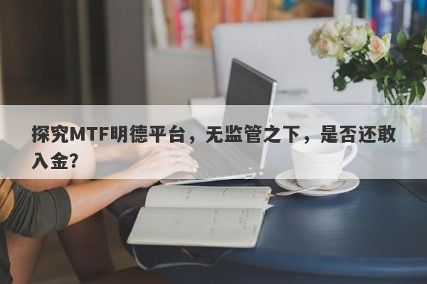 探究MTF明德平台，无监管之下，是否还敢入金？-第1张图片-要懂汇圈网