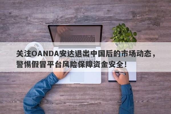 关注OANDA安达退出中国后的市场动态，警惕假冒平台风险保障资金安全！-第1张图片-要懂汇圈网