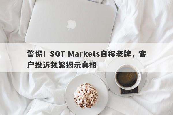 警惕！SGT Markets自称老牌，客户投诉频繁揭示真相-第1张图片-要懂汇圈网