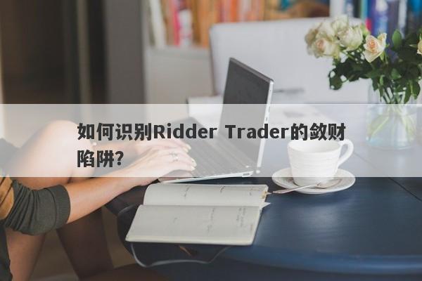 如何识别Ridder Trader的敛财陷阱？-第1张图片-要懂汇圈网