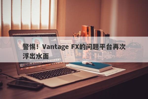 警惕！Vantage FX的问题平台再次浮出水面-第1张图片-要懂汇圈网