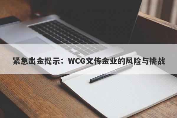 紧急出金提示：WCG文传金业的风险与挑战-第1张图片-要懂汇圈网