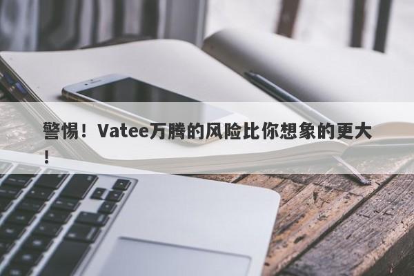 警惕！Vatee万腾的风险比你想象的更大！-第1张图片-要懂汇圈网