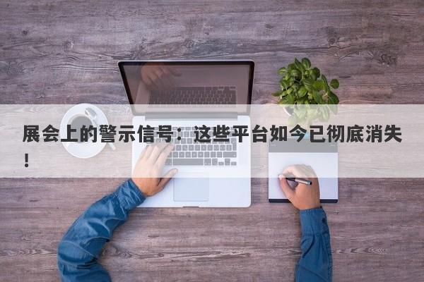 展会上的警示信号：这些平台如今已彻底消失！-第1张图片-要懂汇圈网