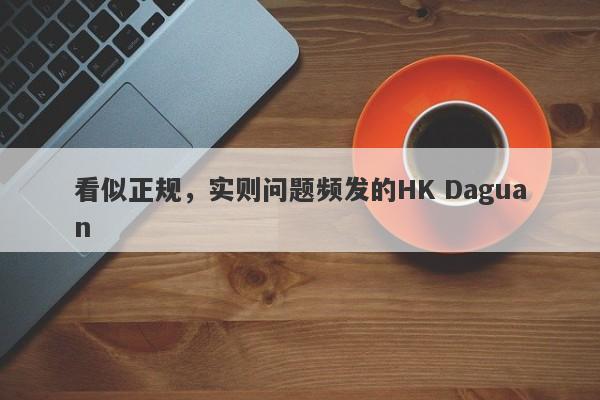 看似正规，实则问题频发的HK Daguan-第1张图片-要懂汇圈网