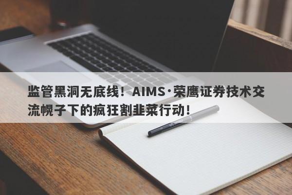 监管黑洞无底线！AIMS·荣鹰证券技术交流幌子下的疯狂割韭菜行动！-第1张图片-要懂汇圈网