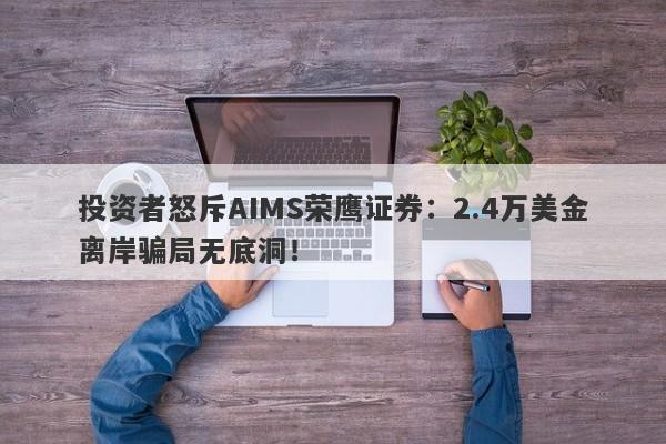 投资者怒斥AIMS荣鹰证券：2.4万美金离岸骗局无底洞！-第1张图片-要懂汇圈网