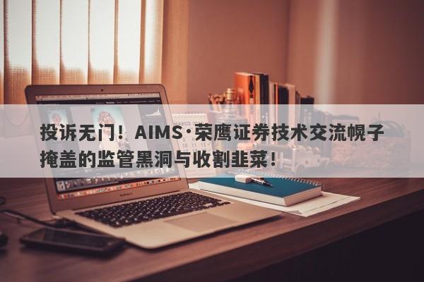 投诉无门！AIMS·荣鹰证券技术交流幌子掩盖的监管黑洞与收割韭菜！-第1张图片-要懂汇圈网