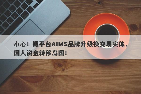 小心！黑平台AIMS品牌升级换交易实体，国人资金转移岛国！-第1张图片-要懂汇圈网