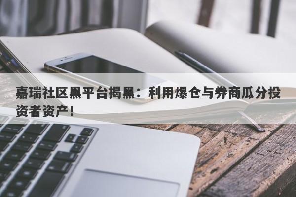 嘉瑞社区黑平台揭黑：利用爆仓与券商瓜分投资者资产！-第1张图片-要懂汇圈网