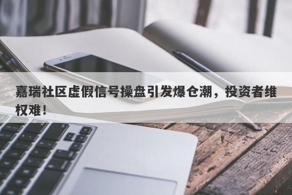 嘉瑞社区虚假信号操盘引发爆仓潮，投资者维权难！-第1张图片-要懂汇圈网