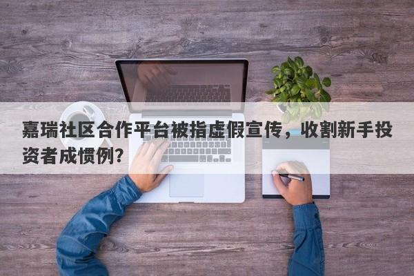 嘉瑞社区合作平台被指虚假宣传，收割新手投资者成惯例？-第1张图片-要懂汇圈网