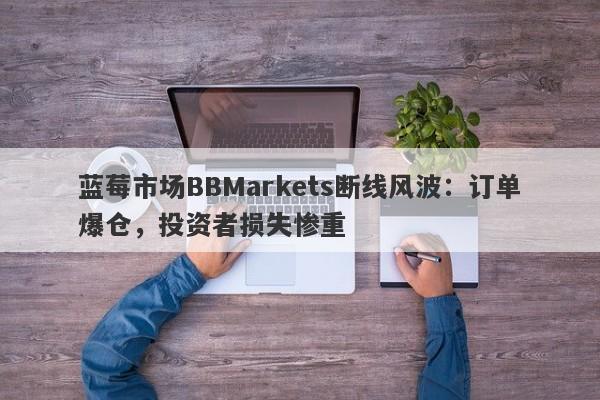 蓝莓市场BBMarkets断线风波：订单爆仓，投资者损失惨重-第1张图片-要懂汇圈网