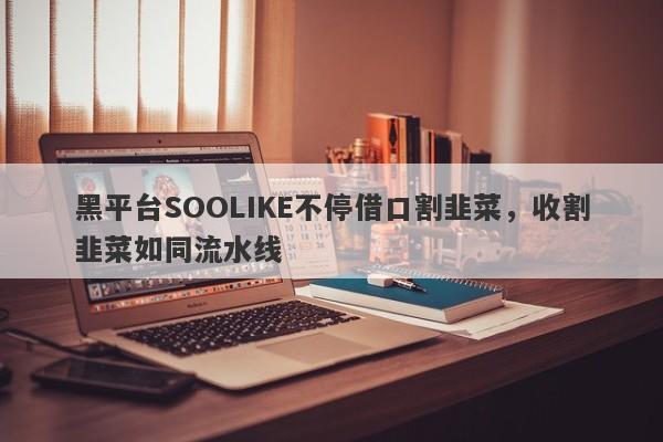 黑平台SOOLIKE不停借口割韭菜，收割韭菜如同流水线-第1张图片-要懂汇圈网