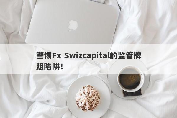 警惕Fx Swizcapital的监管牌照陷阱！-第1张图片-要懂汇圈网