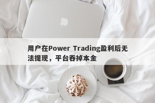 用户在Power Trading盈利后无法提现，平台吞掉本金-第1张图片-要懂汇圈网