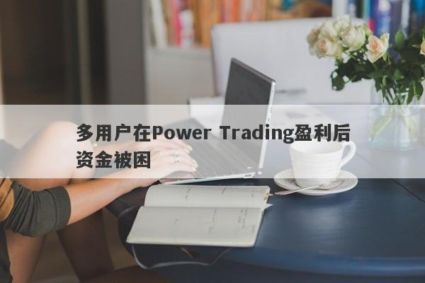 多用户在Power Trading盈利后资金被困-第1张图片-要懂汇圈网