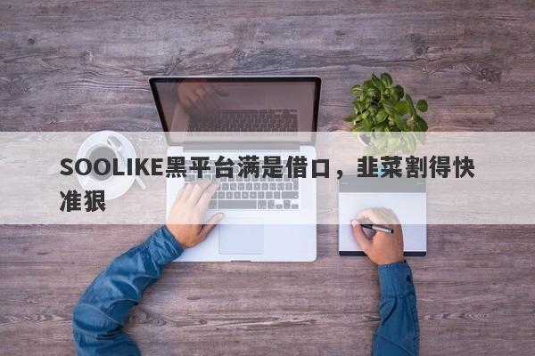 SOOLIKE黑平台满是借口，韭菜割得快准狠-第1张图片-要懂汇圈网