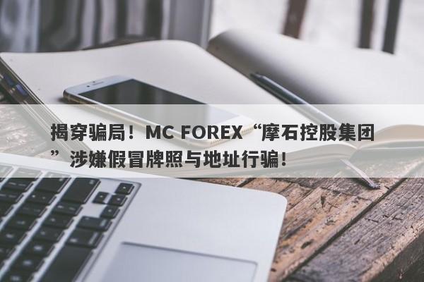 揭穿骗局！MC FOREX“摩石控股集团”涉嫌假冒牌照与地址行骗！-第1张图片-要懂汇圈网