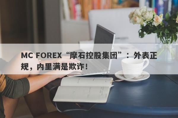 MC FOREX“摩石控股集团”：外表正规，内里满是欺诈！-第1张图片-要懂汇圈网