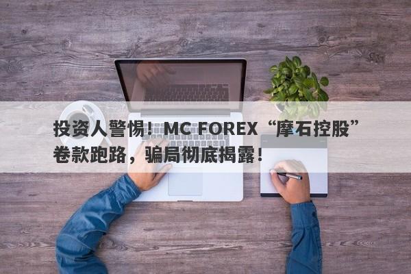 投资人警惕！MC FOREX“摩石控股”卷款跑路，骗局彻底揭露！-第1张图片-要懂汇圈网