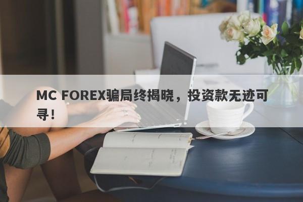 MC FOREX骗局终揭晓，投资款无迹可寻！-第1张图片-要懂汇圈网