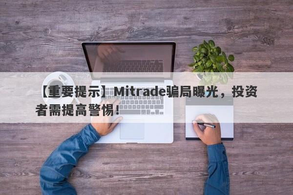 【重要提示】Mitrade骗局曝光，投资者需提高警惕！-第1张图片-要懂汇圈网