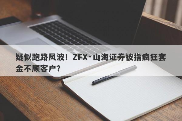 疑似跑路风波！ZFX·山海证券被指疯狂套金不顾客户？-第1张图片-要懂汇圈网