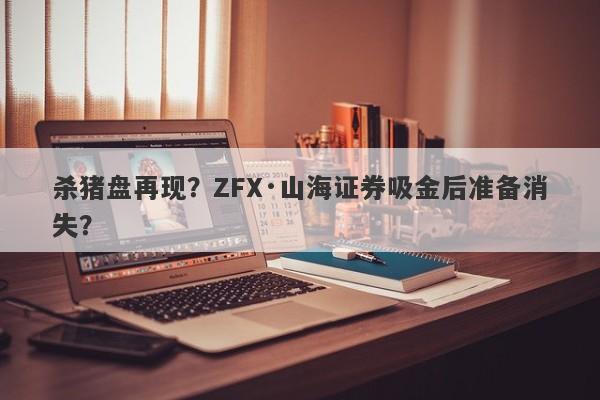 杀猪盘再现？ZFX·山海证券吸金后准备消失？-第1张图片-要懂汇圈网