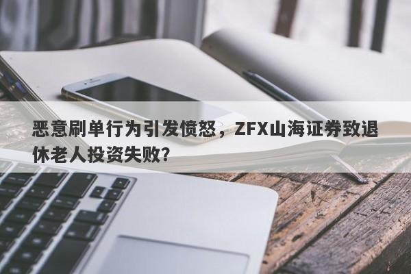 恶意刷单行为引发愤怒，ZFX山海证券致退休老人投资失败？-第1张图片-要懂汇圈网